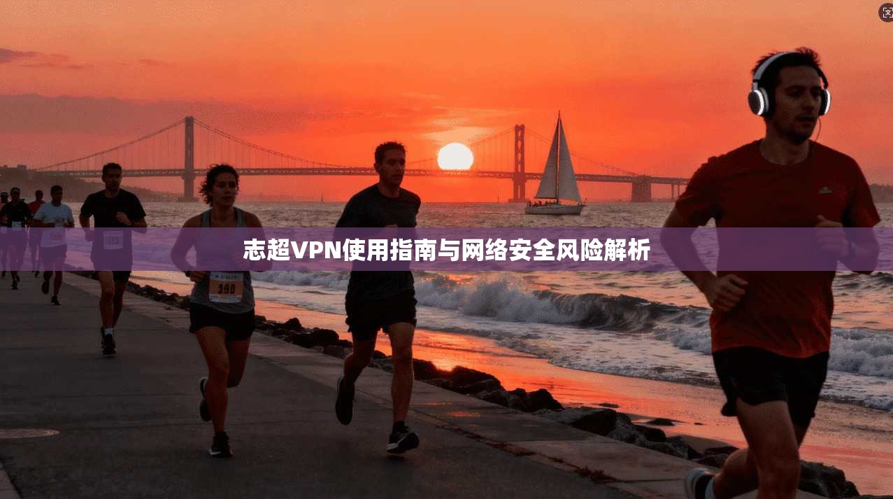 志超VPN使用指南与网络安全风险解析