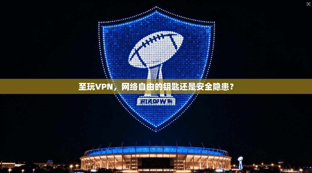 至玩VPN，网络自由的钥匙还是安全隐患？