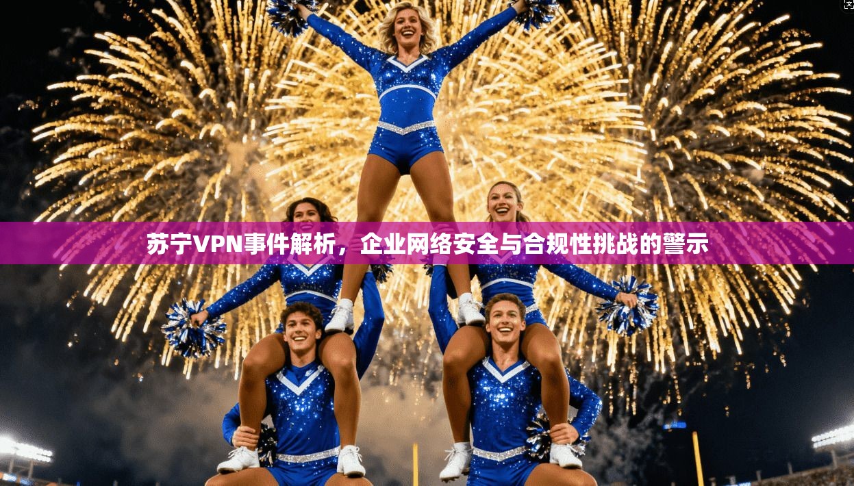 苏宁VPN事件解析，企业网络安全与合规性挑战的警示