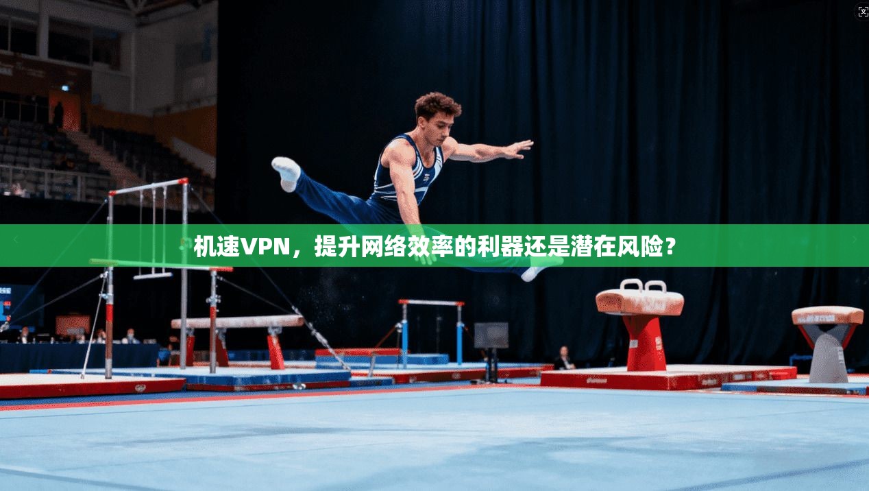 机速VPN，提升网络效率的利器还是潜在风险？