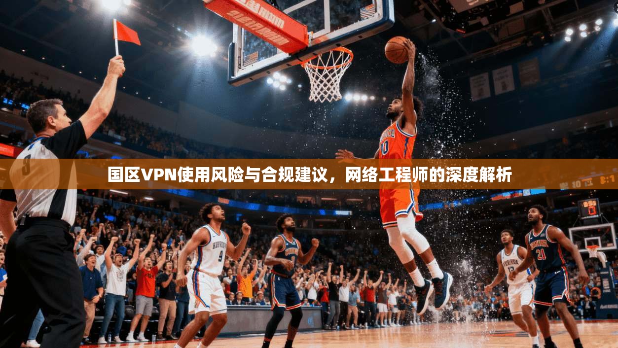 国区VPN使用风险与合规建议，网络工程师的深度解析