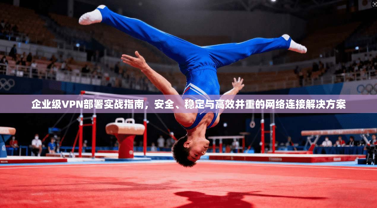 企业级VPN部署实战指南，安全、稳定与高效并重的网络连接解决方案
