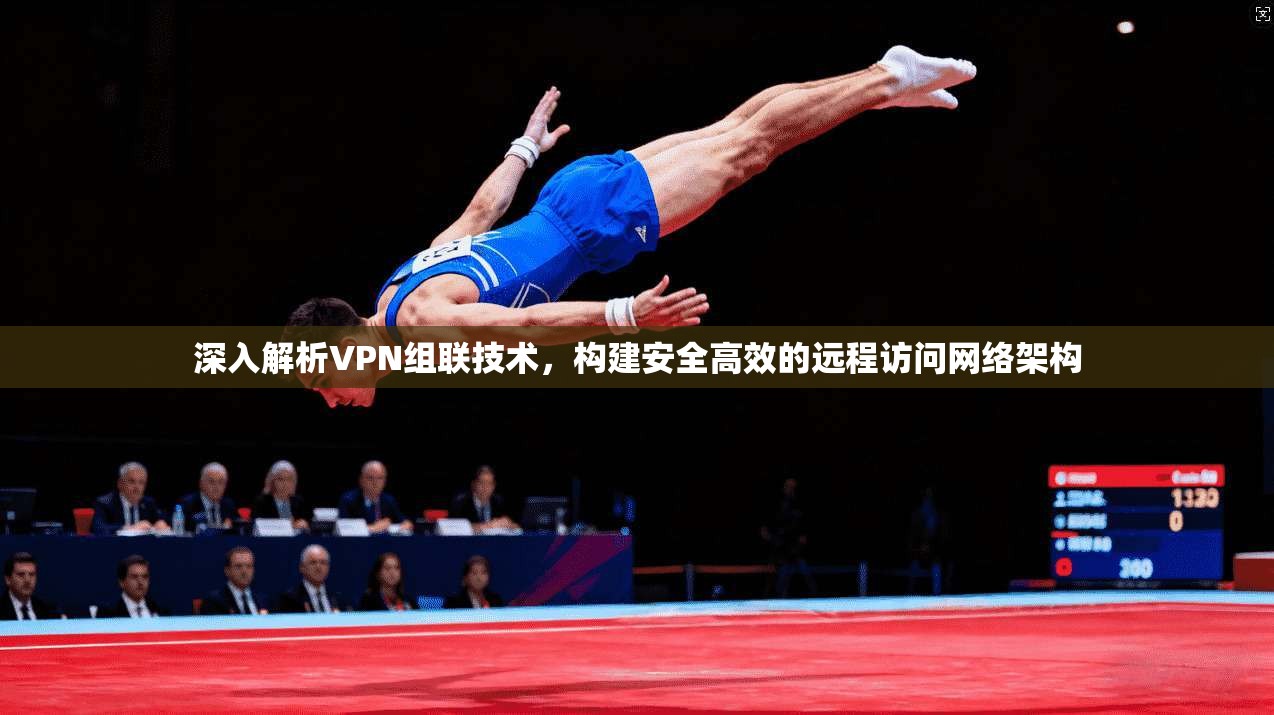 深入解析VPN组联技术，构建安全高效的远程访问网络架构