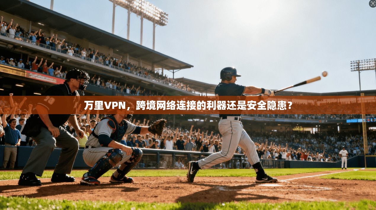 万里VPN，跨境网络连接的利器还是安全隐患？