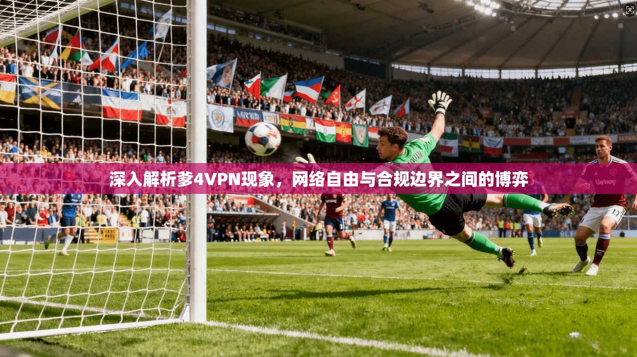 深入解析爹4VPN现象，网络自由与合规边界之间的博弈