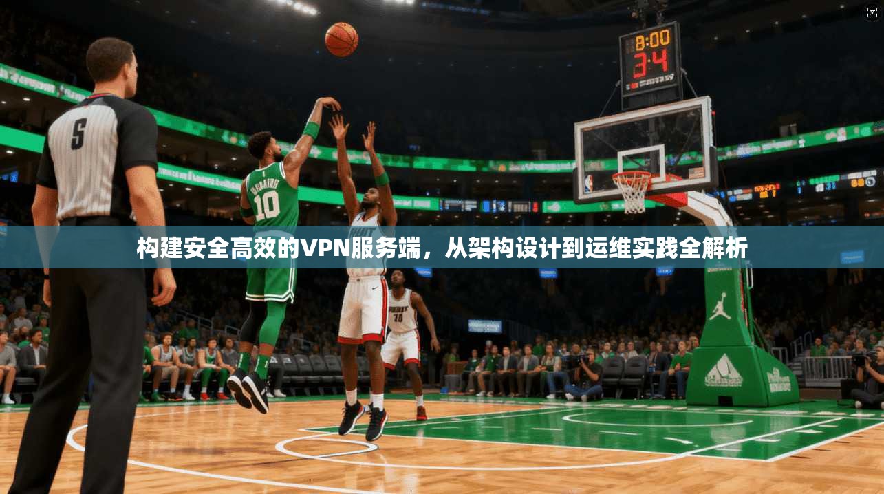 构建安全高效的VPN服务端，从架构设计到运维实践全解析