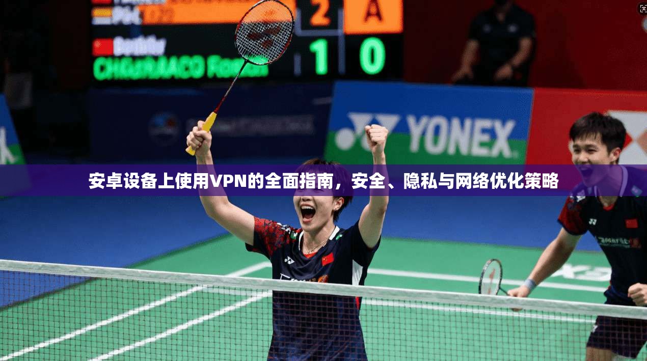 安卓设备上使用VPN的全面指南，安全、隐私与网络优化策略