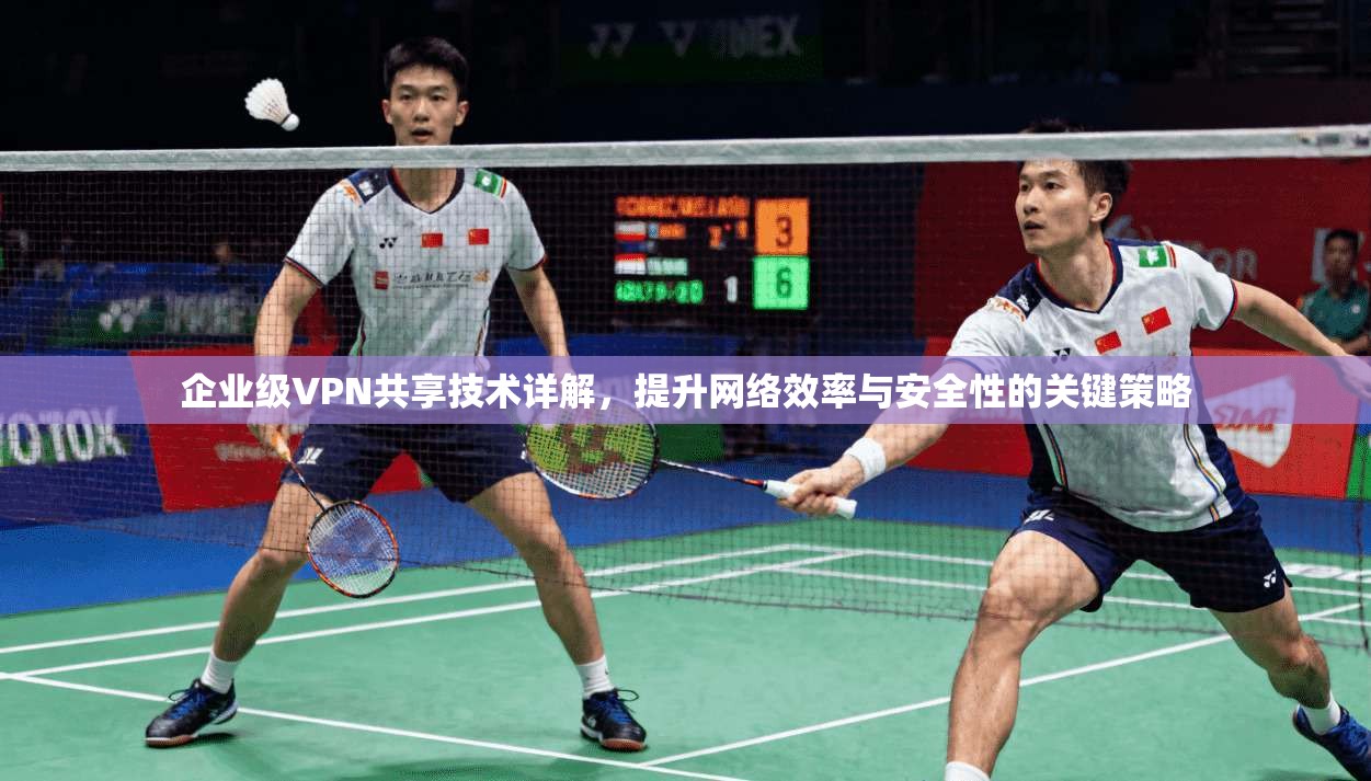 企业级VPN共享技术详解，提升网络效率与安全性的关键策略