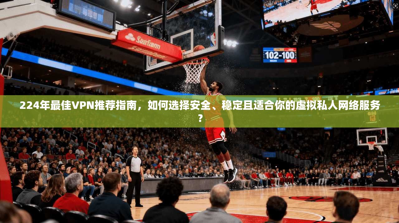 224年最佳VPN推荐指南，如何选择安全、稳定且适合你的虚拟私人网络服务？