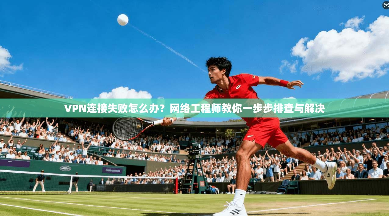 VPN连接失败怎么办？网络工程师教你一步步排查与解决