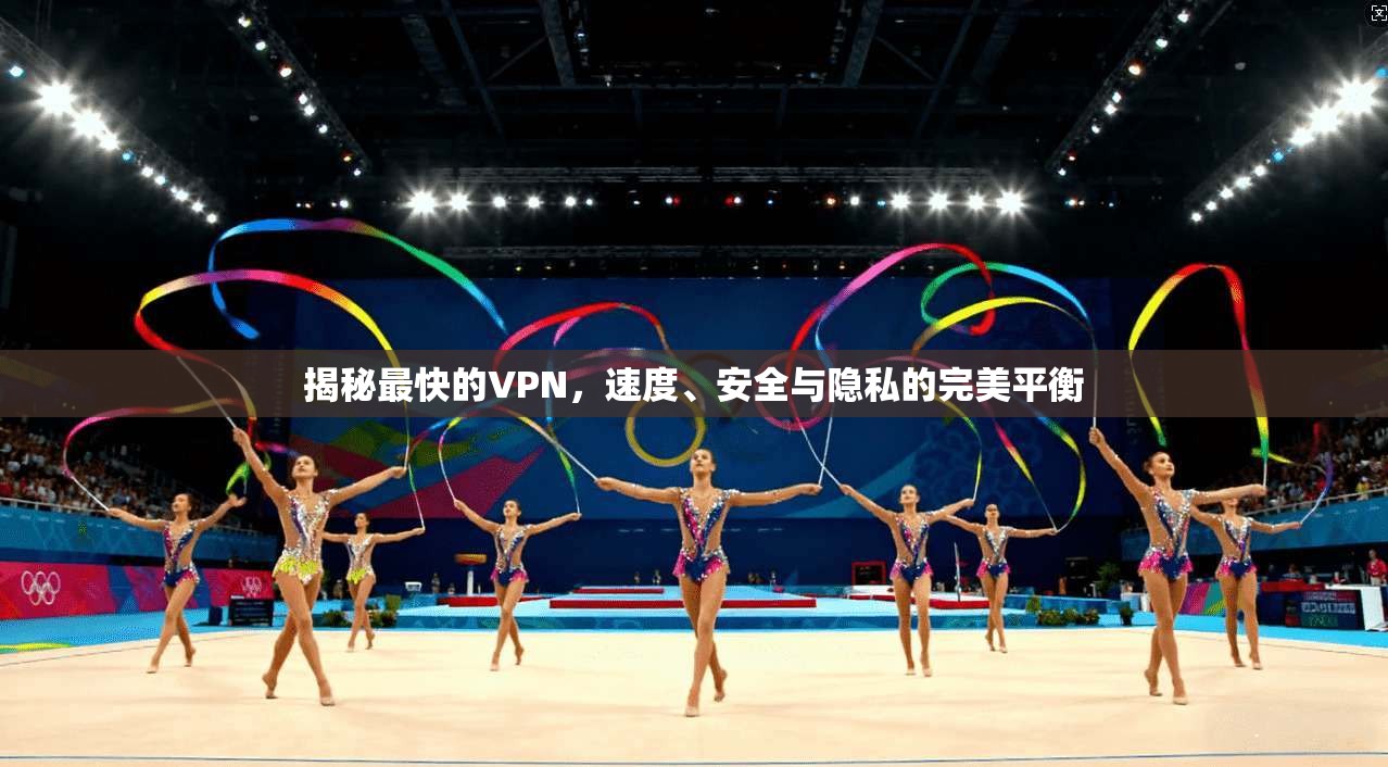 揭秘最快的VPN，速度、安全与隐私的完美平衡