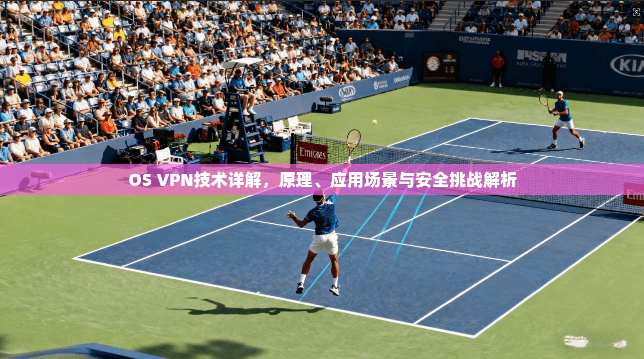 OS VPN技术详解，原理、应用场景与安全挑战解析