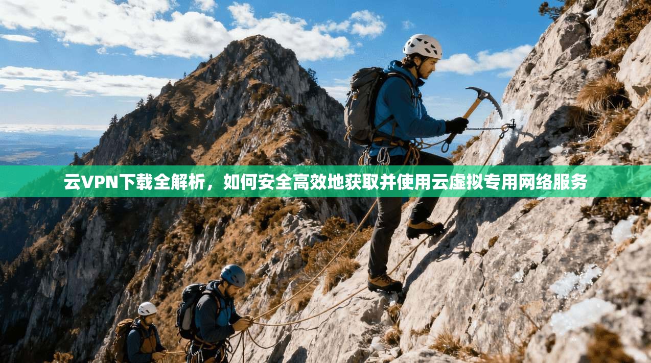 云VPN下载全解析，如何安全高效地获取并使用云虚拟专用网络服务