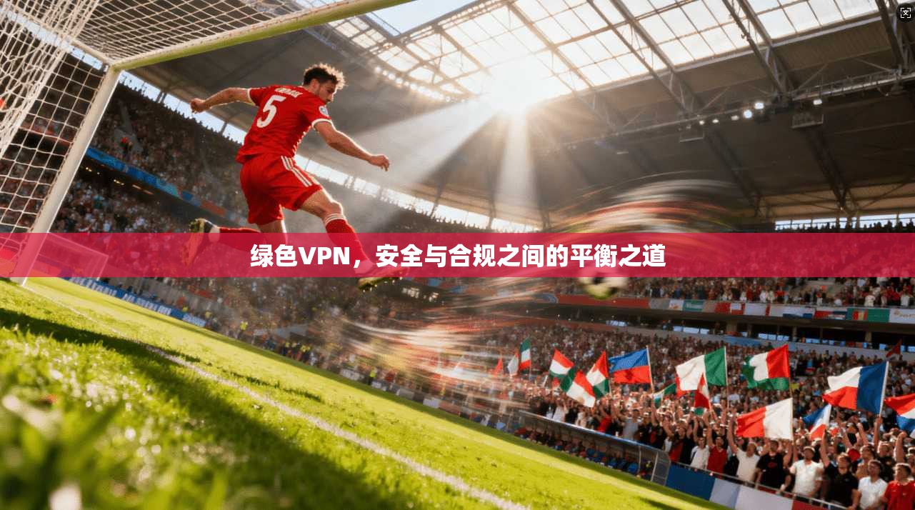 绿色VPN，安全与合规之间的平衡之道