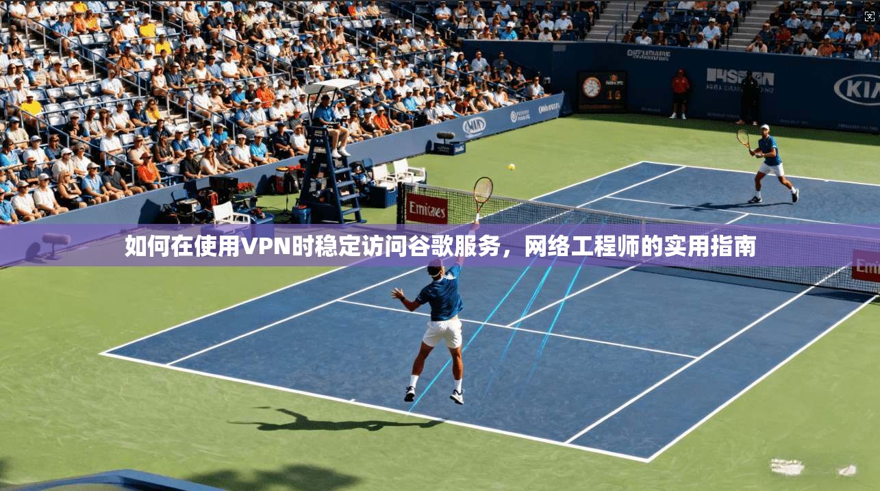 如何在使用VPN时稳定访问谷歌服务，网络工程师的实用指南