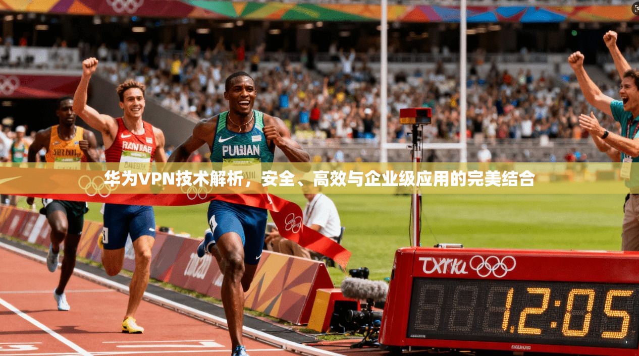 华为VPN技术解析，安全、高效与企业级应用的完美结合