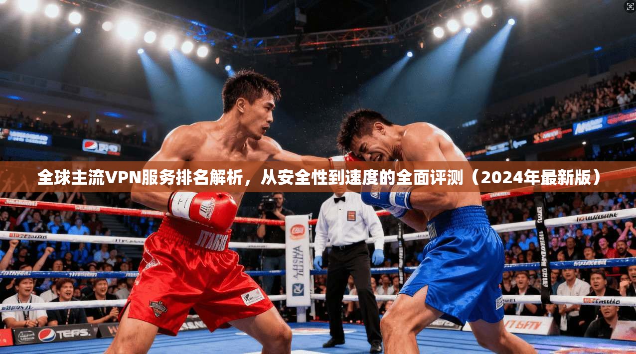 全球主流VPN服务排名解析，从安全性到速度的全面评测（2024年最新版）