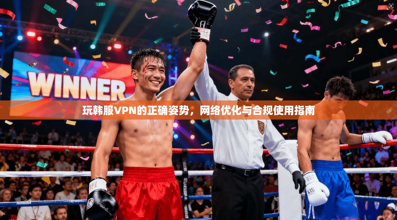 玩韩服VPN的正确姿势，网络优化与合规使用指南