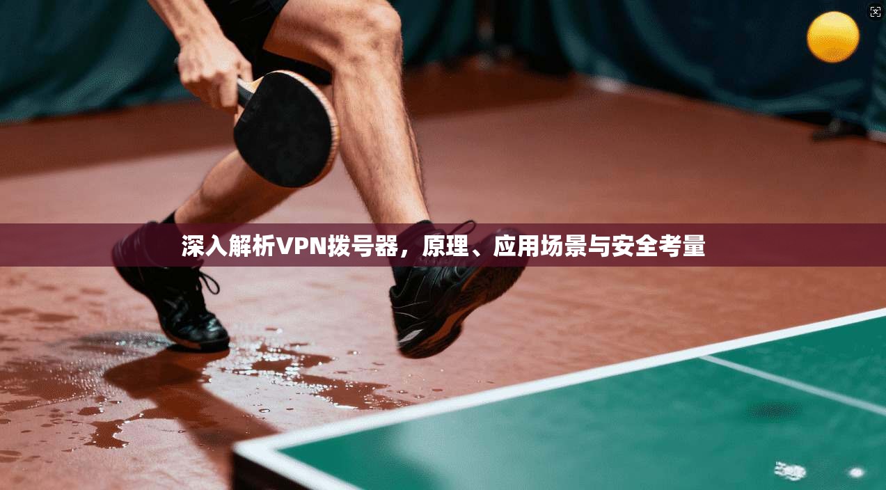 深入解析VPN拨号器，原理、应用场景与安全考量