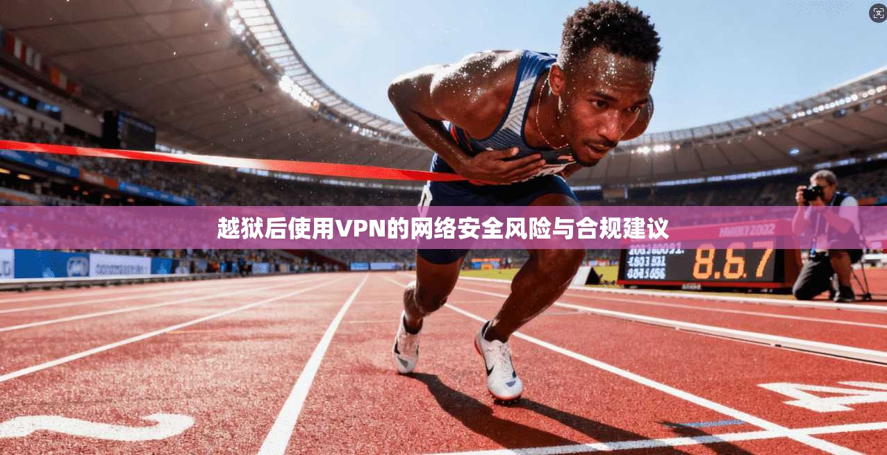 越狱后使用VPN的网络安全风险与合规建议