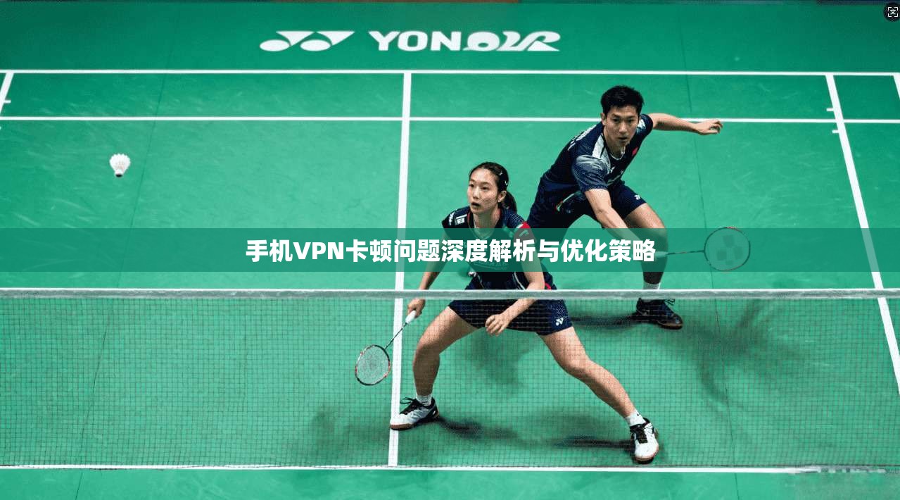手机VPN卡顿问题深度解析与优化策略