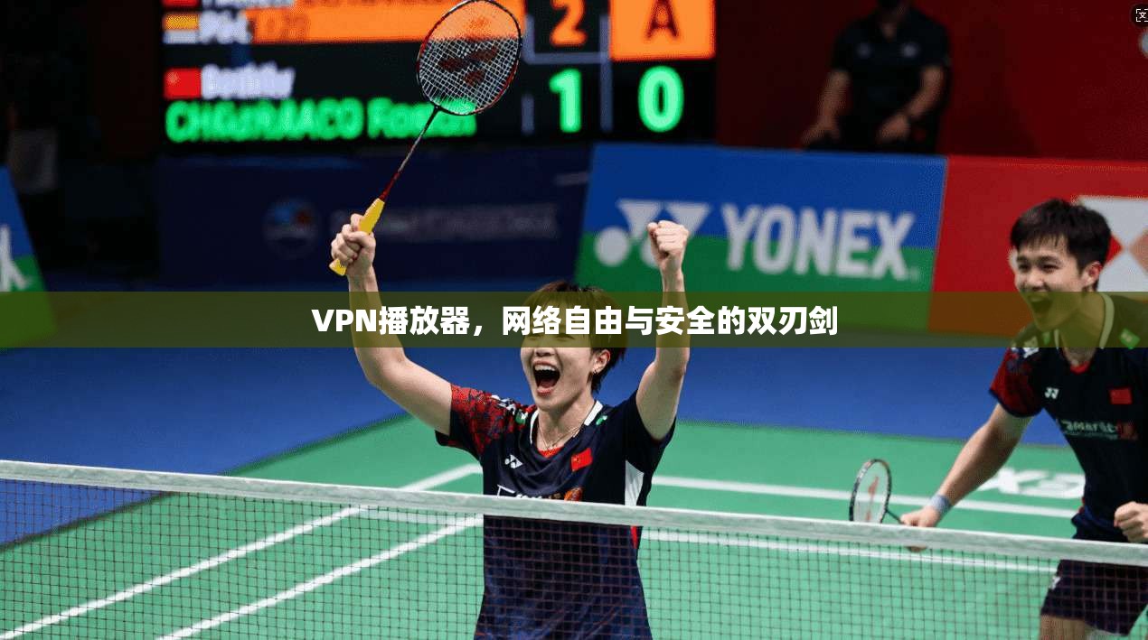 VPN播放器，网络自由与安全的双刃剑