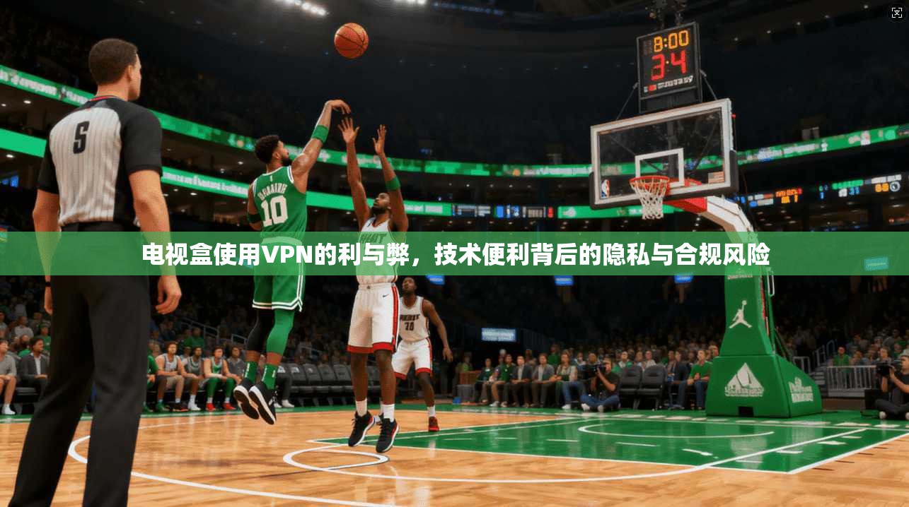 电视盒使用VPN的利与弊，技术便利背后的隐私与合规风险