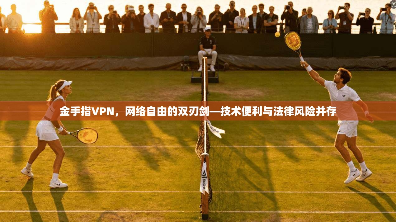 金手指VPN，网络自由的双刃剑—技术便利与法律风险并存
