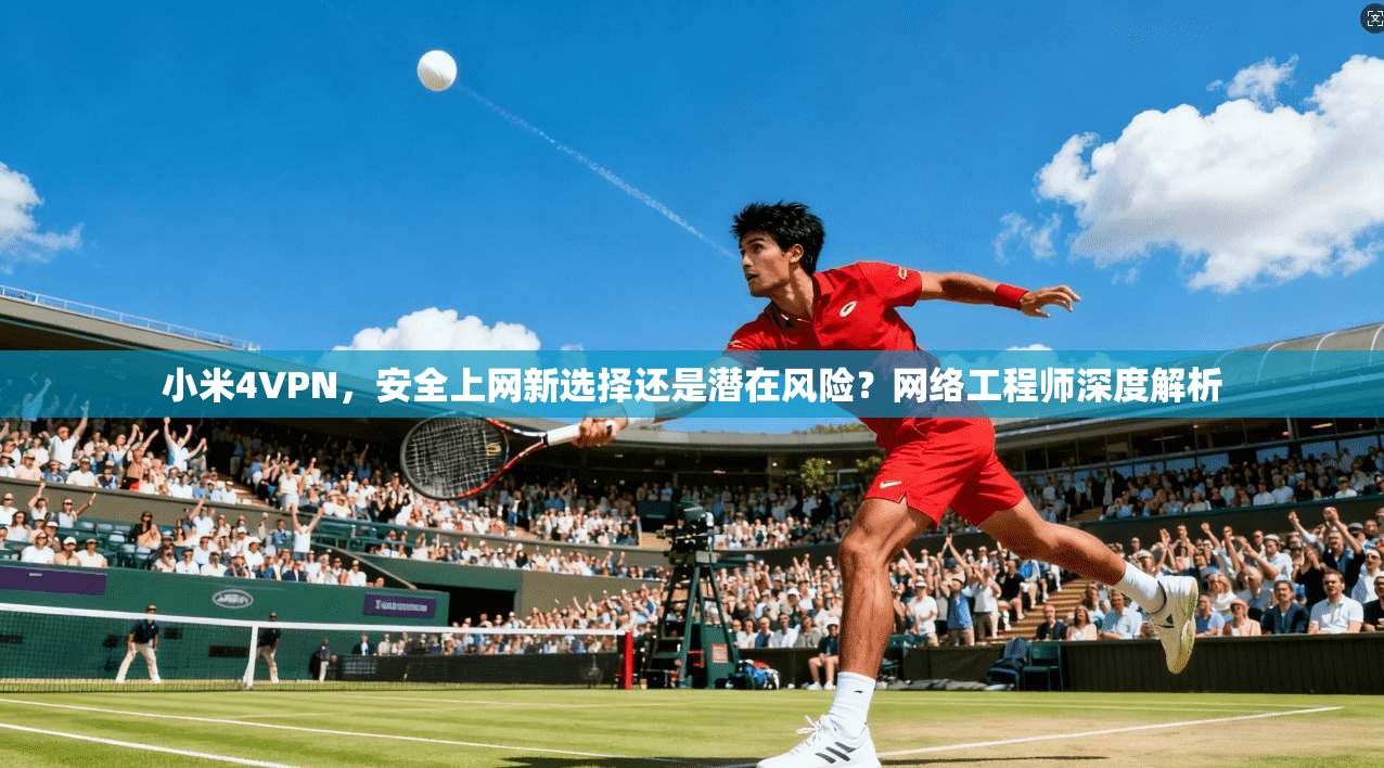 小米4VPN，安全上网新选择还是潜在风险？网络工程师深度解析