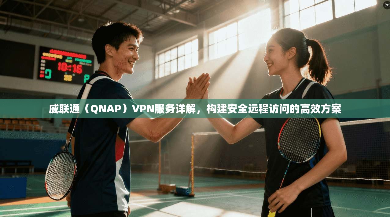 威联通（QNAP）VPN服务详解，构建安全远程访问的高效方案