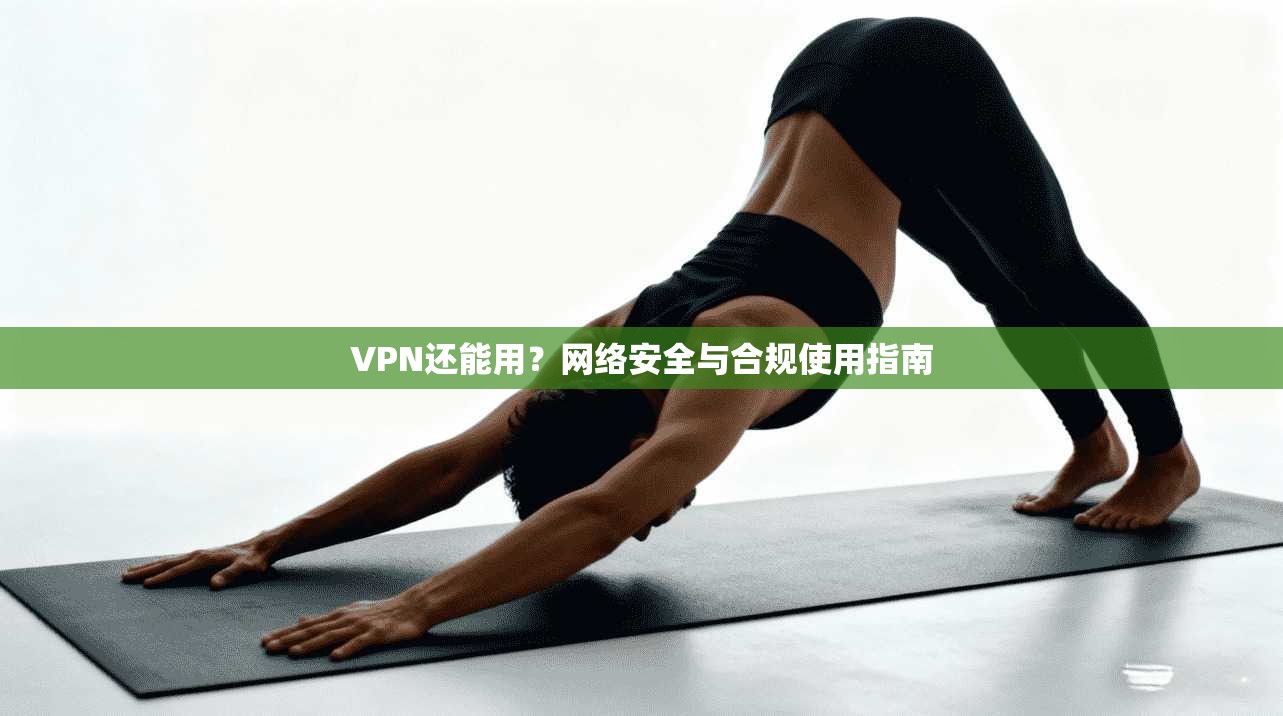 VPN还能用?网络安全与合规使用指南