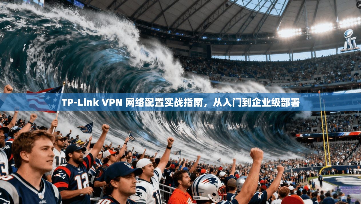 TP-Link VPN 网络配置实战指南,从入门到企业级部署