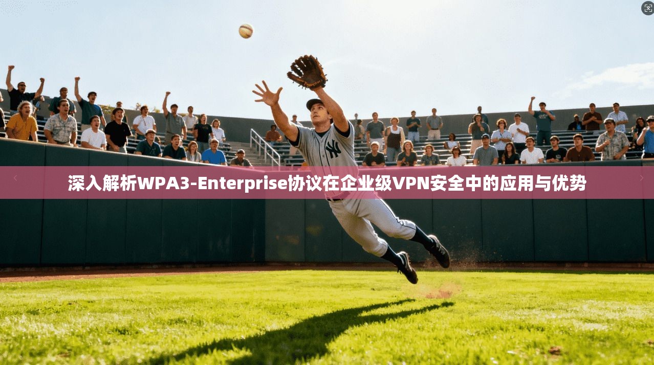 深入解析WPA3-Enterprise协议在企业级VPN安全中的应用与优势