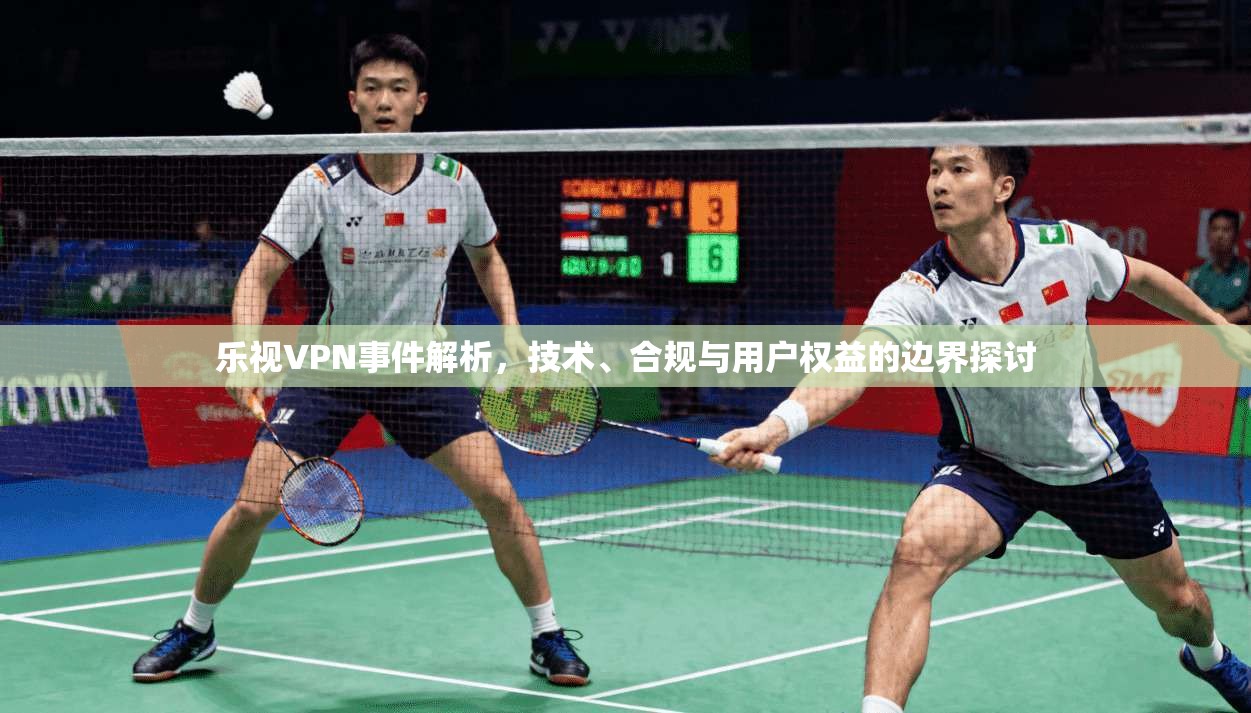 乐视VPN事件解析,技术、合规与用户权益的边界探讨