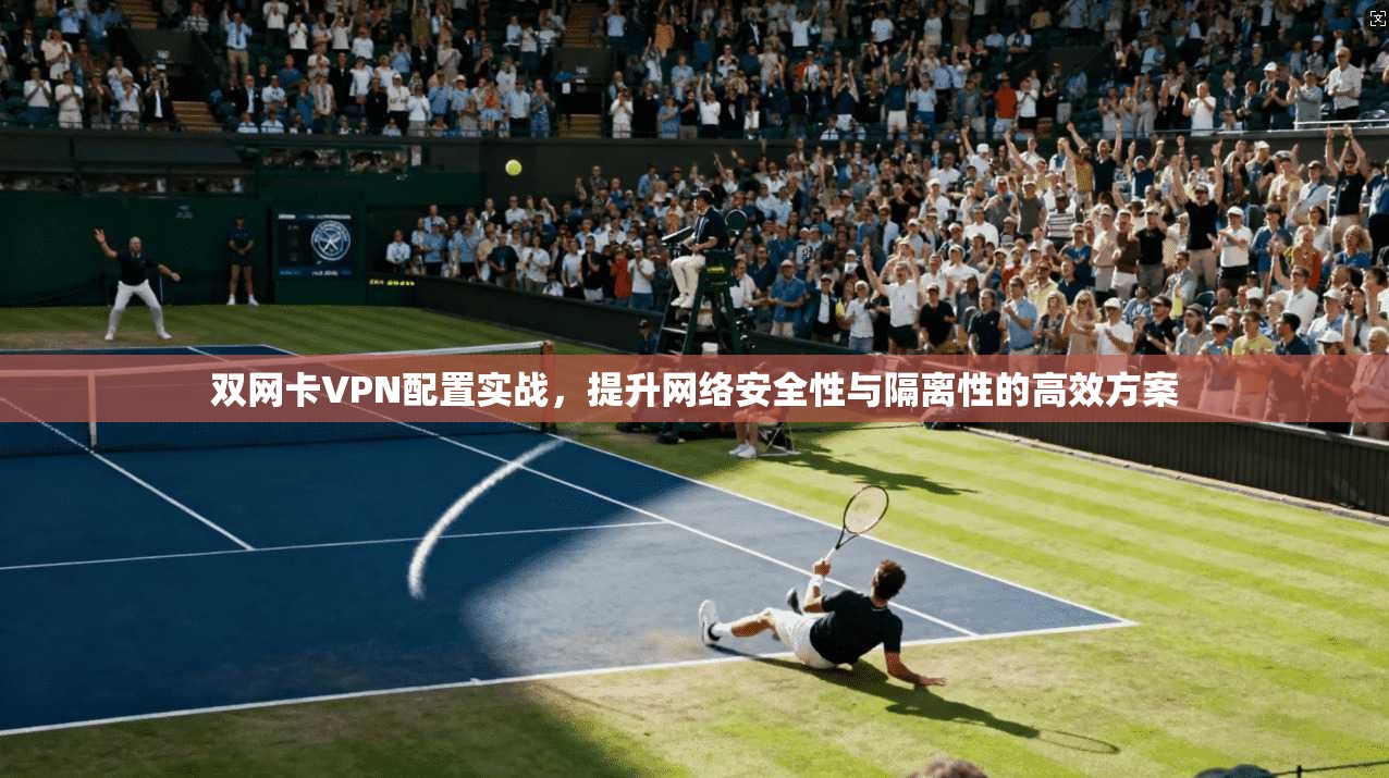 双网卡VPN配置实战,提升网络安全性与隔离性的高效方案