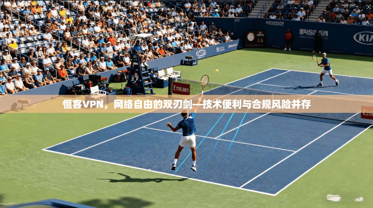 恒客VPN，网络自由的双刃剑—技术便利与合规风险并存