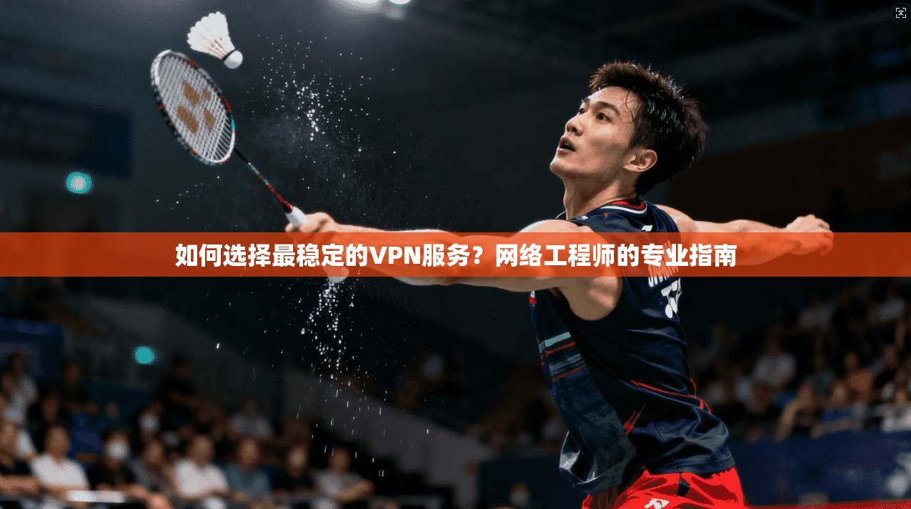 如何选择最稳定的VPN服务?网络工程师的专业指南