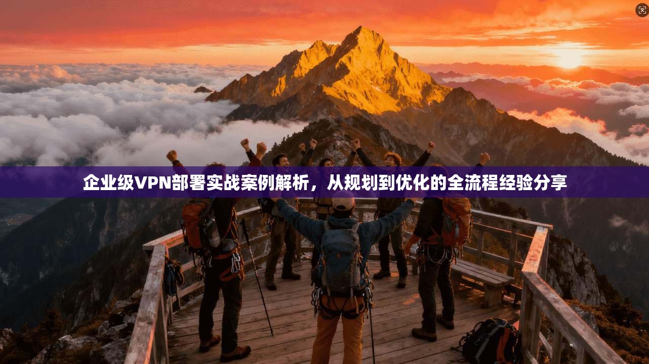 企业级VPN部署实战案例解析,从规划到优化的全流程经验分享