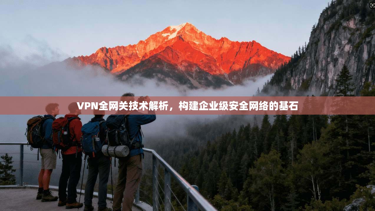 VPN全网关技术解析，构建企业级安全网络的基石