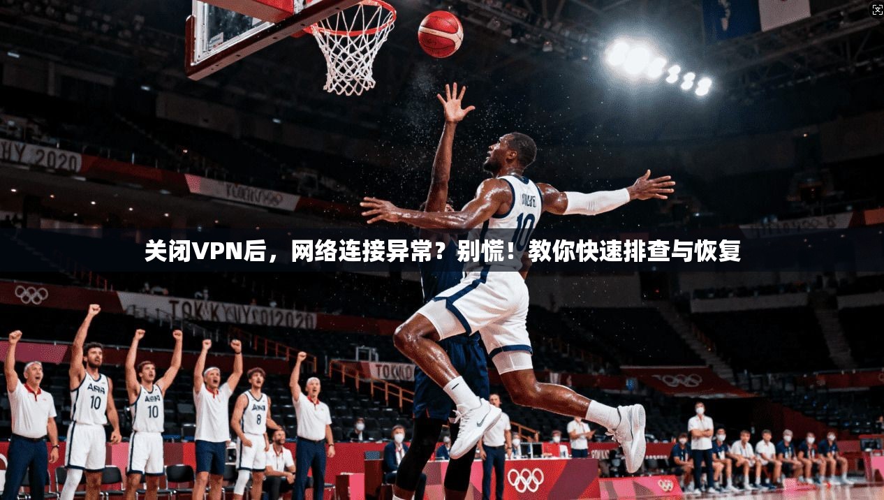 关闭VPN后，网络连接异常？别慌！教你快速排查与恢复