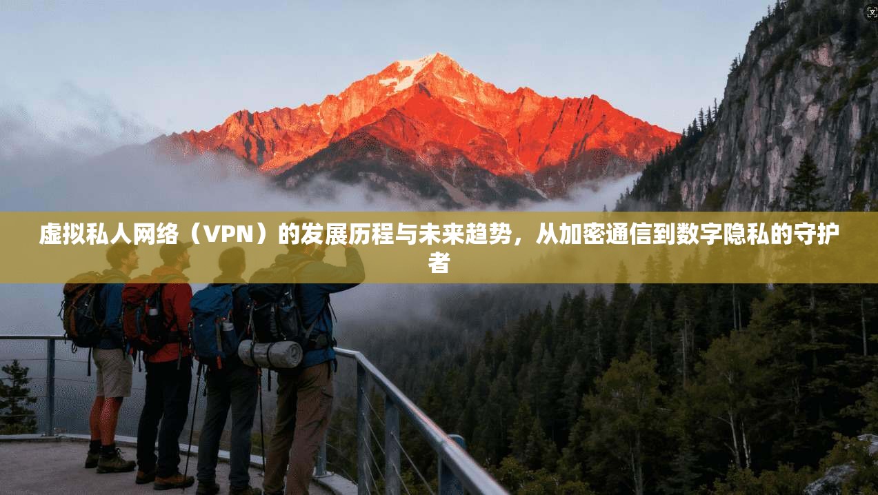 虚拟私人网络（VPN）的发展历程与未来趋势，从加密通信到数字隐私的守护者