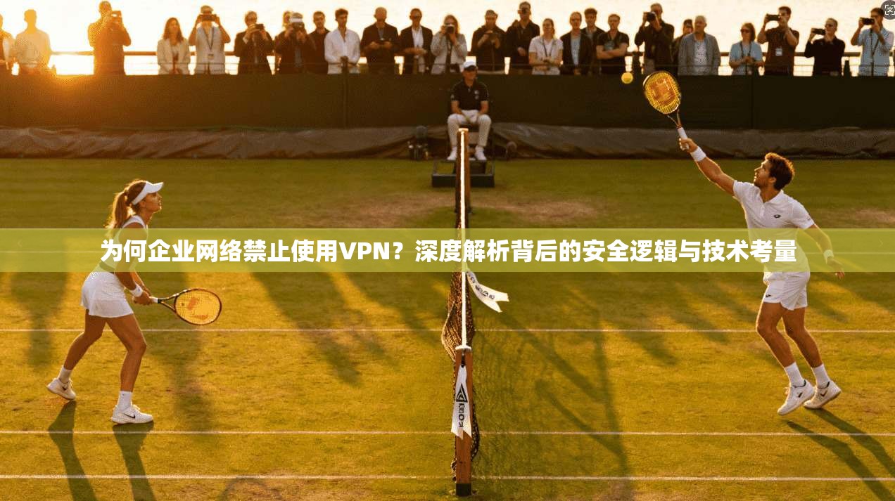 为何企业网络禁止使用VPN？深度解析背后的安全逻辑与技术考量