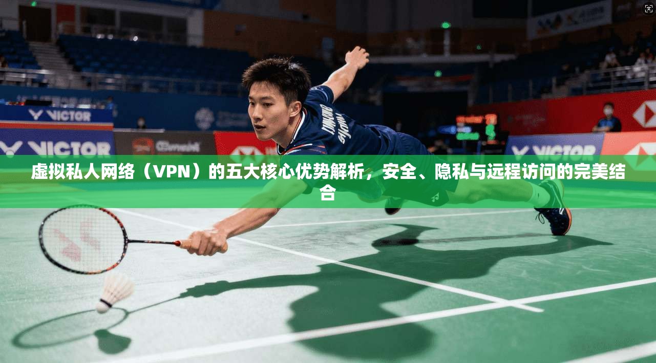 虚拟私人网络（VPN）的五大核心优势解析，安全、隐私与远程访问的完美结合