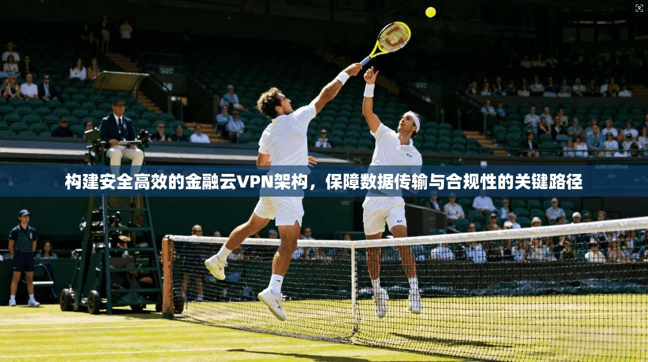 构建安全高效的金融云VPN架构,保障数据传输与合规性的关键路径 构建安全高效的金融云VPN架构,保障数据传输与合规性的关键路径