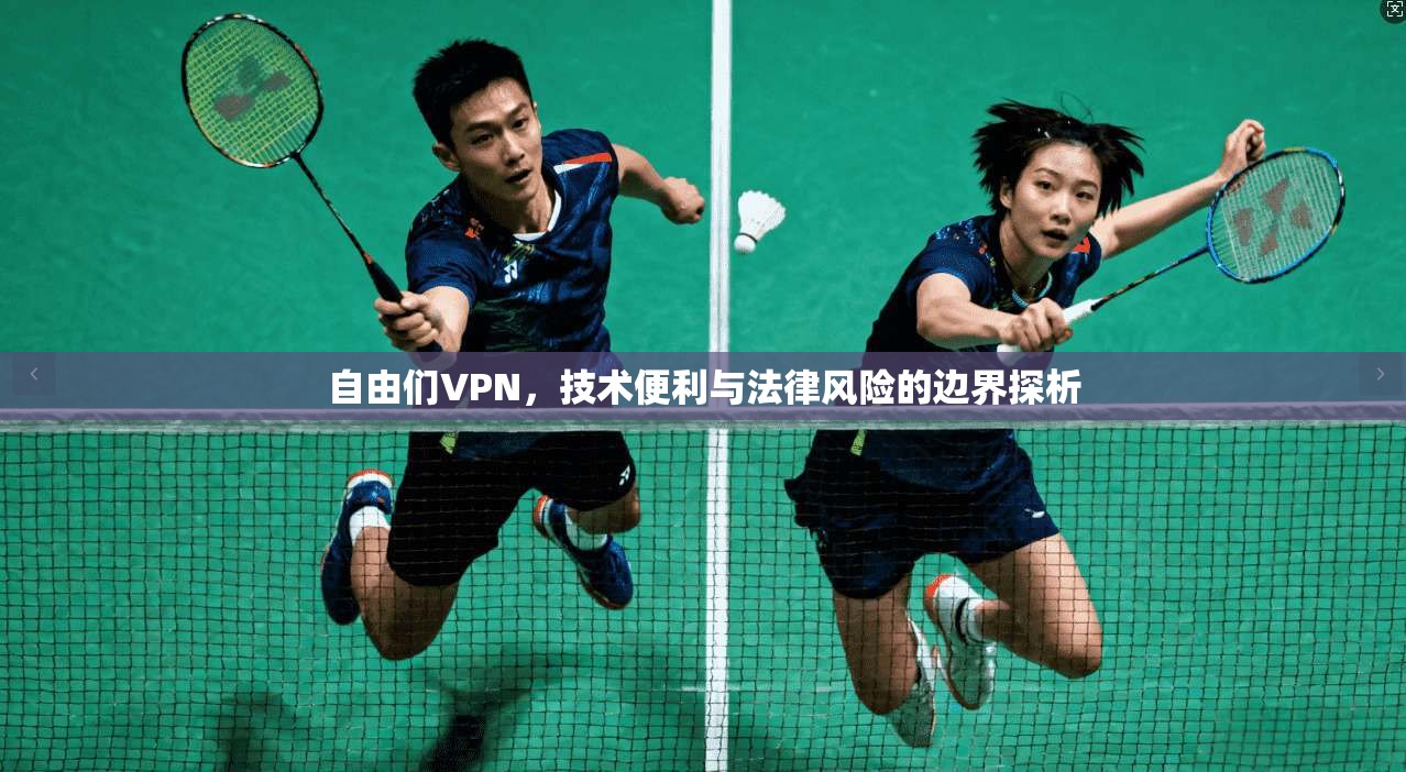 自由们VPN,技术便利与法律风险的边界探析 自由们VPN,技术便利与法律风险的边界探析
