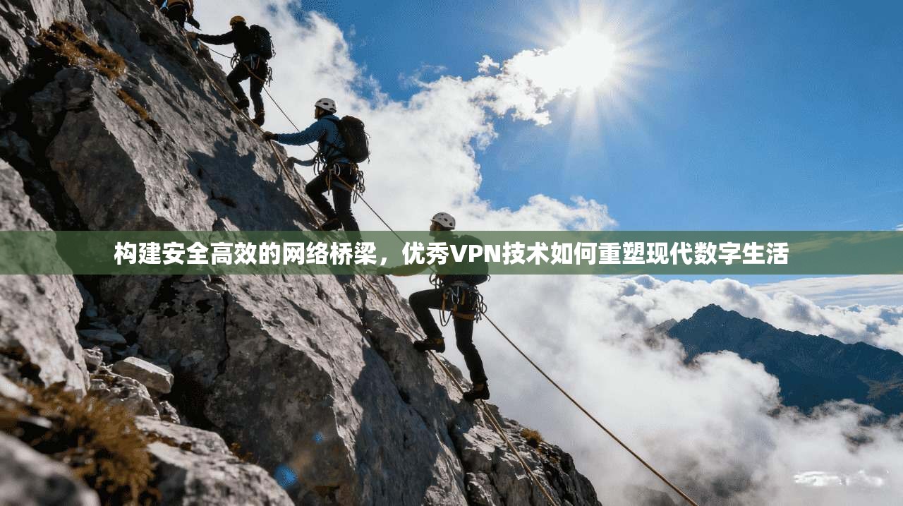 构建安全高效的网络桥梁，优秀VPN技术如何重塑现代数字生活