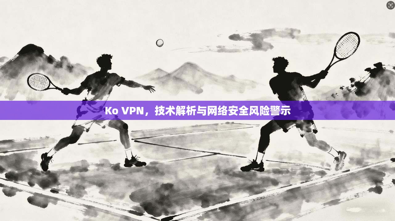 Ko VPN，技术解析与网络安全风险警示