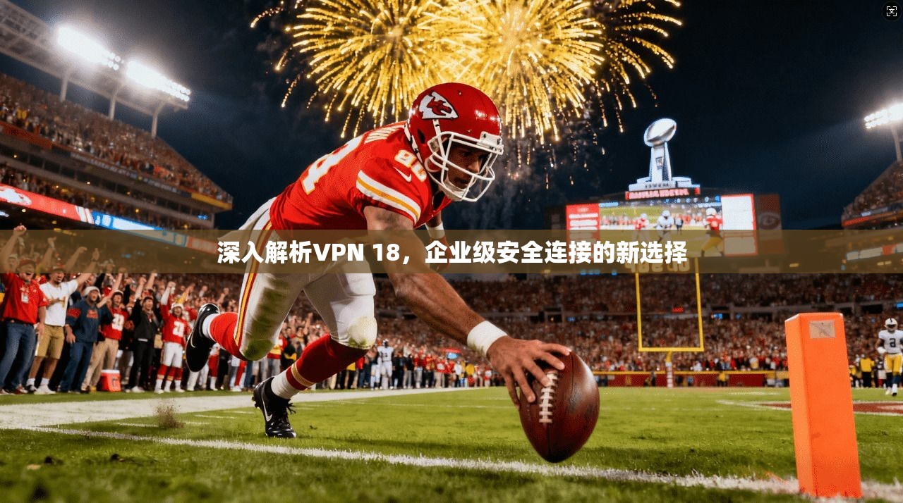 深入解析VPN 18，企业级安全连接的新选择