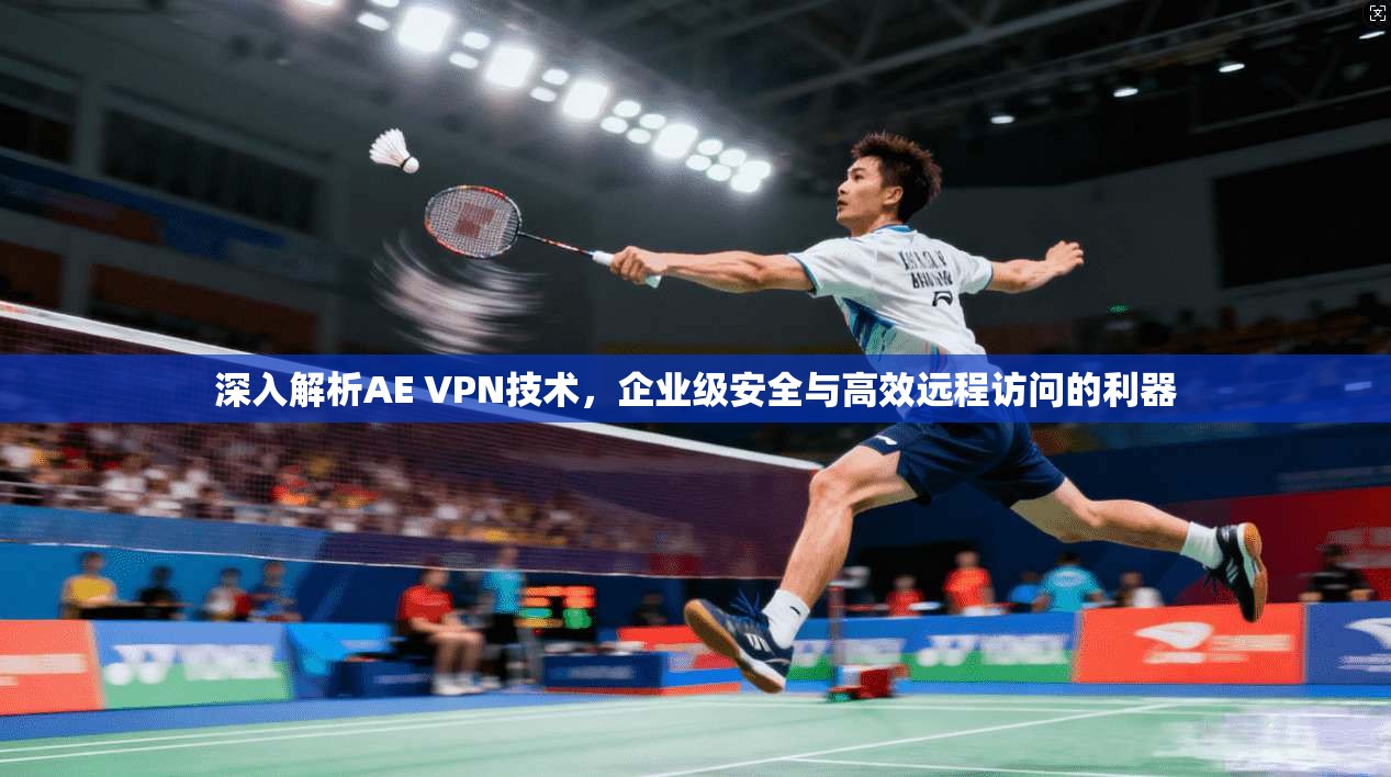 深入解析AE VPN技术，企业级安全与高效远程访问的利器