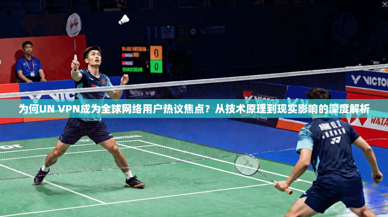 为何UN VPN成为全球网络用户热议焦点?从技术原理到现实影响的深度解析